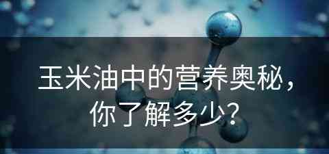 玉米油中的营养奥秘，你了解多少？